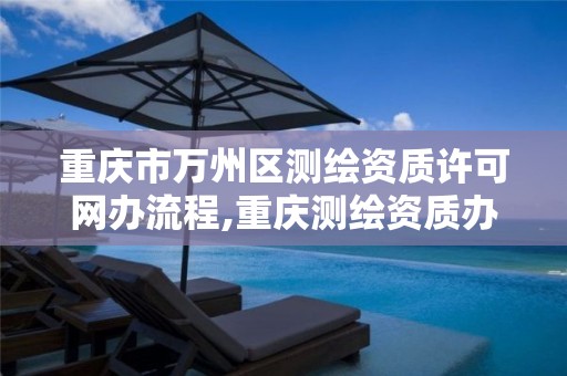 重庆市万州区测绘资质许可网办流程,重庆测绘资质办理。