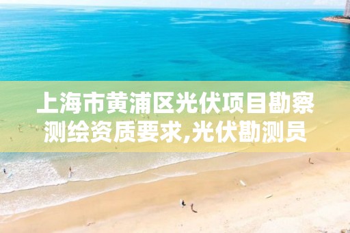上海市黄浦区光伏项目勘察测绘资质要求,光伏勘测员是干什么的。