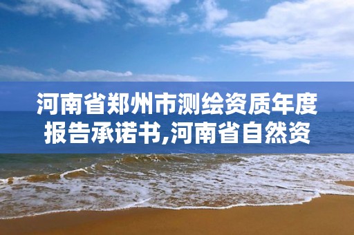 河南省郑州市测绘资质年度报告承诺书,河南省自然资源厅关于延长测绘资质证书有效期的公告。