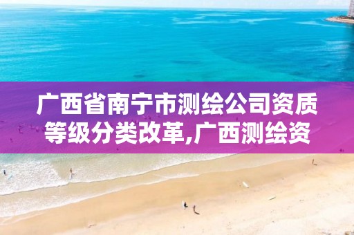 广西省南宁市测绘公司资质等级分类改革,广西测绘资质查询