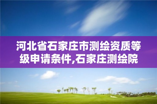 河北省石家庄市测绘资质等级申请条件,石家庄测绘院是国企吗 河北省石家庄市测绘资质等级申请条件,石家庄测绘院是国企吗