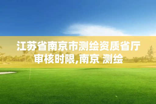 江苏省南京市测绘资质省厅审核时限,南京 测绘