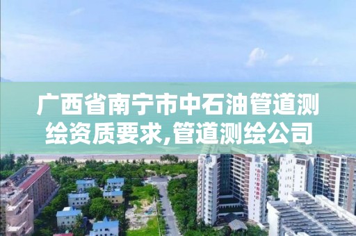 广西省南宁市中石油管道测绘资质要求,管道测绘公司