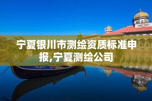 宁夏银川市测绘资质标准申报,宁夏测绘公司 宁夏银川市测绘资质标准申报,宁夏测绘公司