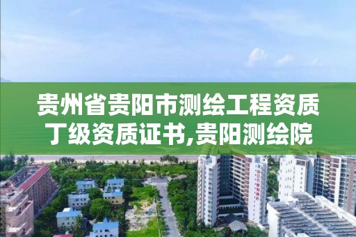 贵州省贵阳市测绘工程资质丁级资质证书,贵阳测绘院是什么单位