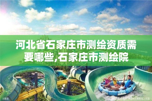 河北省石家庄市测绘资质需要哪些,石家庄市测绘院 河北省石家庄市测绘资质需要哪些,石家庄市测绘院