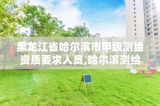 黑龙江省哈尔滨市甲级测绘资质要求人员,哈尔滨测绘局属于什么单位。