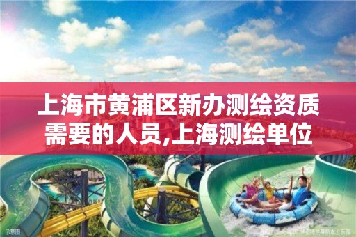 上海市黄浦区新办测绘资质需要的人员,上海测绘单位。 上海市黄浦区新办测绘资质需要的人员,上海测绘单位。