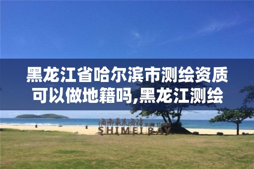 黑龙江省哈尔滨市测绘资质可以做地籍吗,黑龙江测绘局下属院怎么样。 黑龙江省哈尔滨市测绘资质可以做地籍吗,黑龙江测绘局下属院怎么样。