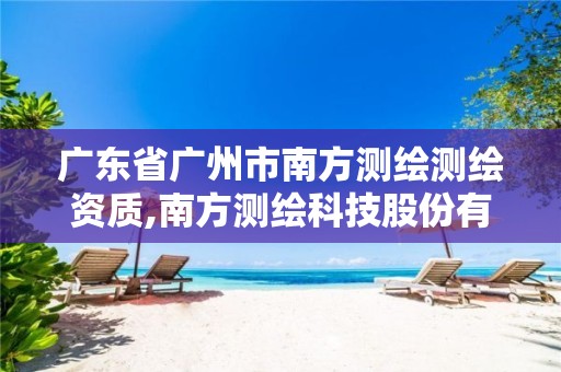广东省广州市南方测绘测绘资质,南方测绘科技股份有限公司广州分公司怎么样