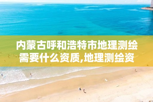 内蒙古呼和浩特市地理测绘需要什么资质,地理测绘资质查询 内蒙古呼和浩特市地理测绘需要什么资质,地理测绘资质查询