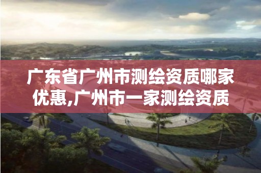 广东省广州市测绘资质哪家优惠,广州市一家测绘资质单位