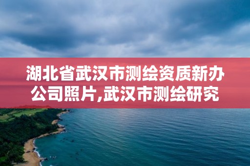 湖北省武汉市测绘资质新办公司照片,武汉市测绘研究院属于什么单位。
