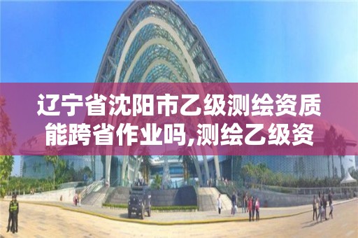 辽宁省沈阳市乙级测绘资质能跨省作业吗,测绘乙级资质能不能做省外的项目。