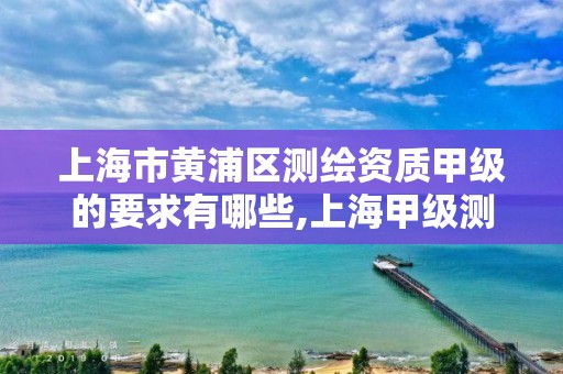 上海市黄浦区测绘资质甲级的要求有哪些,上海甲级测绘单位。 上海市黄浦区测绘资质甲级的要求有哪些,上海甲级测绘单位。