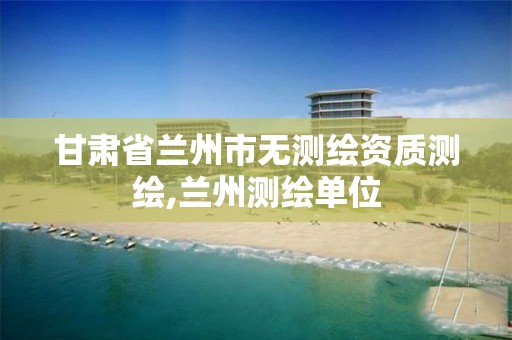 甘肃省兰州市无测绘资质测绘,兰州测绘单位 甘肃省兰州市无测绘资质测绘,兰州测绘单位