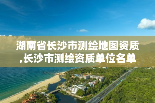 湖南省长沙市测绘地图资质,长沙市测绘资质单位名单