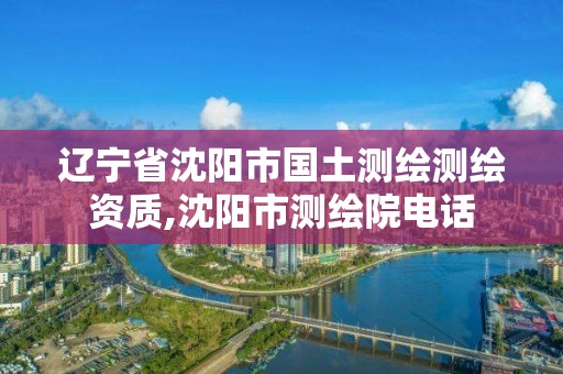 辽宁省沈阳市国土测绘测绘资质,沈阳市测绘院电话