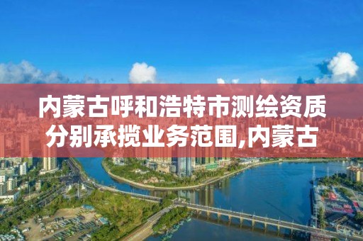 内蒙古呼和浩特市测绘资质分别承揽业务范围,内蒙古测绘资质单位名录。 内蒙古呼和浩特市测绘资质分别承揽业务范围,内蒙古测绘资质单位名录。