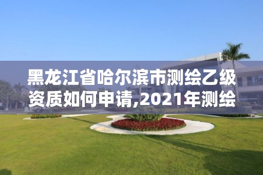 黑龙江省哈尔滨市测绘乙级资质如何申请,2021年测绘乙级资质申报条件