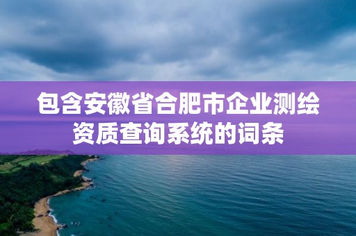 包含安徽省合肥市企业测绘资质查询系统的词条