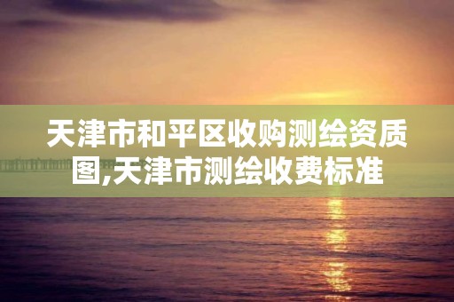 天津市和平区收购测绘资质图,天津市测绘收费标准