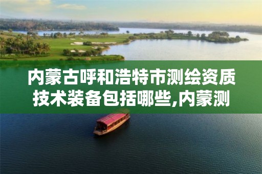 内蒙古呼和浩特市测绘资质技术装备包括哪些,内蒙测绘单位。