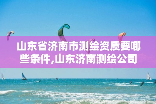 山东省济南市测绘资质要哪些条件,山东济南测绘公司有哪些