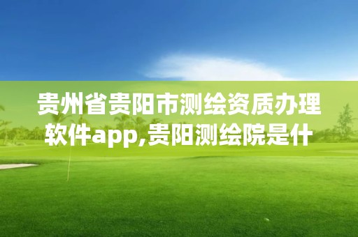 贵州省贵阳市测绘资质办理软件app,贵阳测绘院是什么单位