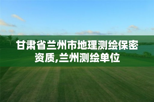 甘肃省兰州市地理测绘保密资质,兰州测绘单位
