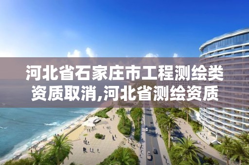河北省石家庄市工程测绘类资质取消,河北省测绘资质延期公告