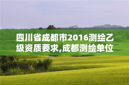 四川省成都市2016测绘乙级资质要求,成都测绘单位。