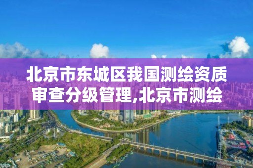 北京市东城区我国测绘资质审查分级管理,北京市测绘机构。 北京市东城区我国测绘资质审查分级管理,北京市测绘机构。