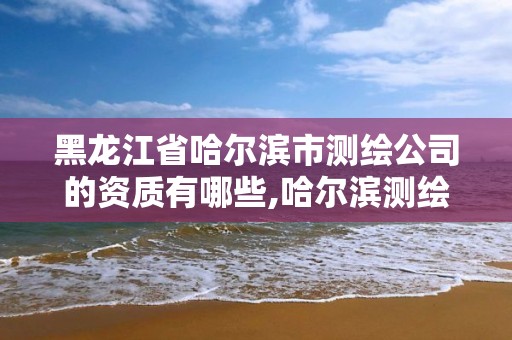 黑龙江省哈尔滨市测绘公司的资质有哪些,哈尔滨测绘勘察研究院怎么样 黑龙江省哈尔滨市测绘公司的资质有哪些,哈尔滨测绘勘察研究院怎么样