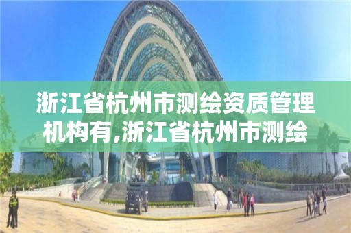 浙江省杭州市测绘资质管理机构有,浙江省杭州市测绘资质管理机构有几家