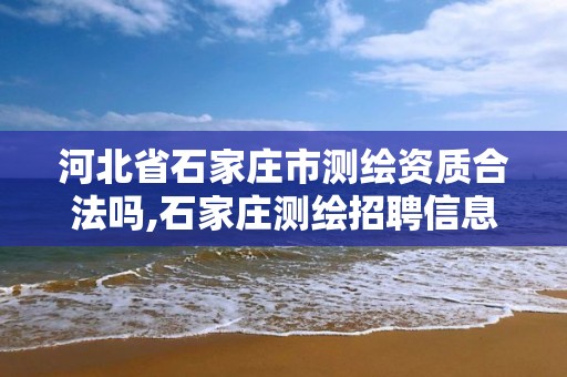 河北省石家庄市测绘资质合法吗,石家庄测绘招聘信息