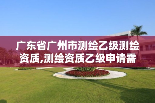 广东省广州市测绘乙级测绘资质,测绘资质乙级申请需要什么条件