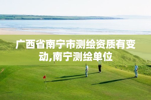 广西省南宁市测绘资质有变动,南宁测绘单位