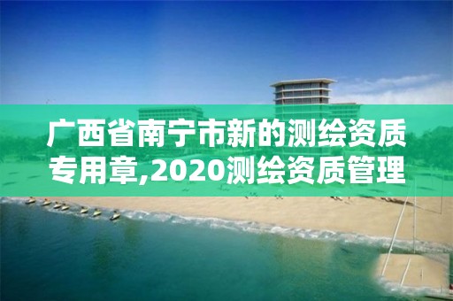 广西省南宁市新的测绘资质专用章,2020测绘资质管理办法 广西省南宁市新的测绘资质专用章,2020测绘资质管理办法