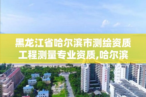 黑龙江省哈尔滨市测绘资质工程测量专业资质,哈尔滨测绘专科学校