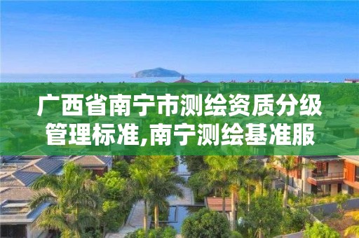 广西省南宁市测绘资质分级管理标准,南宁测绘基准服务平台 广西省南宁市测绘资质分级管理标准,南宁测绘基准服务平台