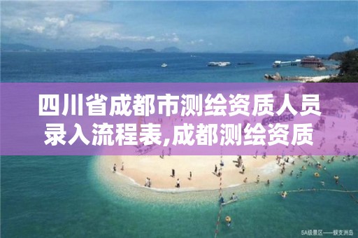 四川省成都市测绘资质人员录入流程表,成都测绘资质代办。