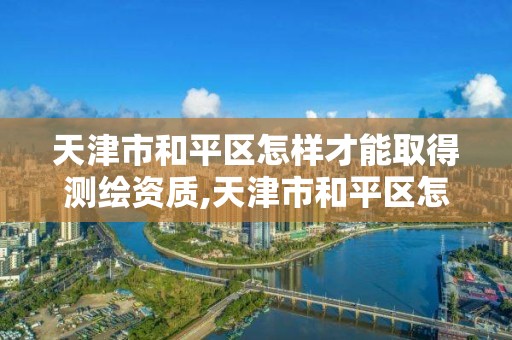 天津市和平区怎样才能取得测绘资质,天津市和平区怎样才能取得测绘资质证。