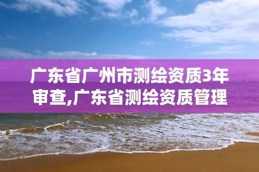 广东省广州市测绘资质3年审查,广东省测绘资质管理系统。