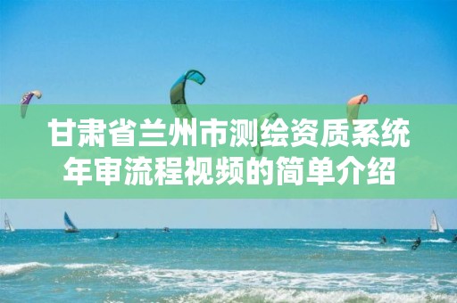 甘肃省兰州市测绘资质系统年审流程视频的简单介绍
