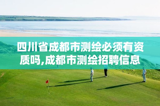 四川省成都市测绘必须有资质吗,成都市测绘招聘信息 四川省成都市测绘必须有资质吗,成都市测绘招聘信息
