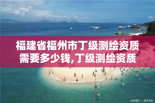 福建省福州市丁级测绘资质需要多少钱,丁级测绘资质要求。