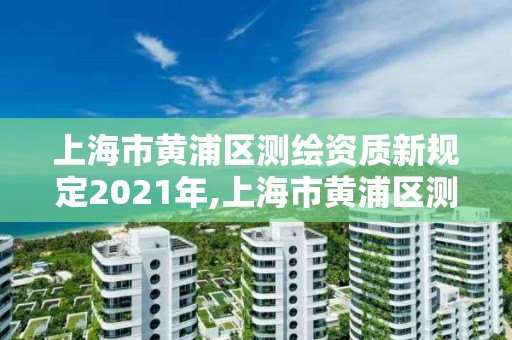 上海市黄浦区测绘资质新规定2021年,上海市黄浦区测绘资质新规定2021年11月