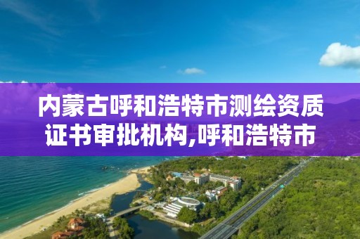 内蒙古呼和浩特市测绘资质证书审批机构,呼和浩特市测绘公司电话。 内蒙古呼和浩特市测绘资质证书审批机构,呼和浩特市测绘公司电话。