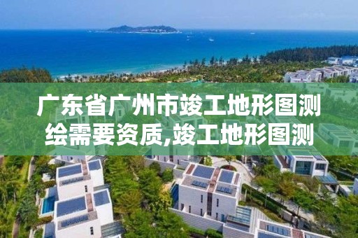广东省广州市竣工地形图测绘需要资质,竣工地形图测绘范围。